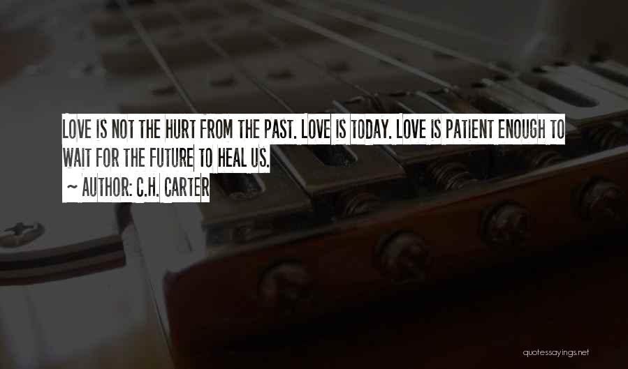 C.H. Carter Quotes: Love Is Not The Hurt From The Past. Love Is Today. Love Is Patient Enough To Wait For The Future