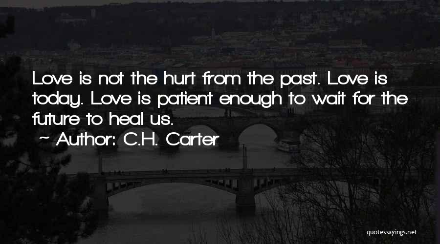 C.H. Carter Quotes: Love Is Not The Hurt From The Past. Love Is Today. Love Is Patient Enough To Wait For The Future