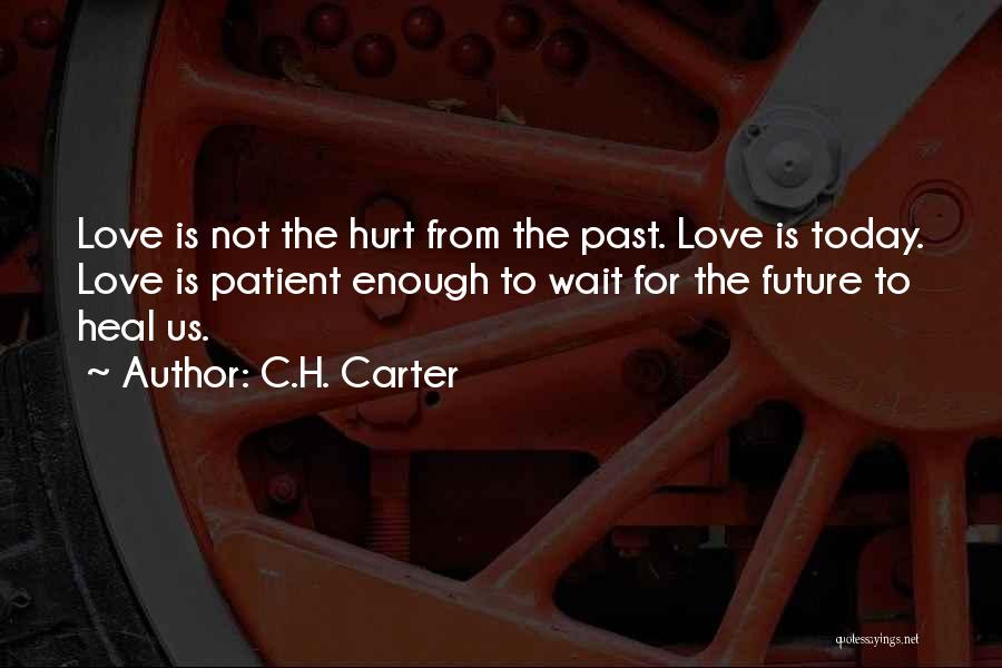 C.H. Carter Quotes: Love Is Not The Hurt From The Past. Love Is Today. Love Is Patient Enough To Wait For The Future