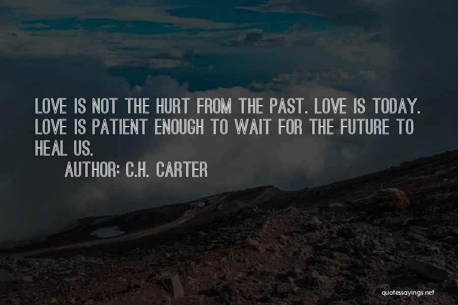 C.H. Carter Quotes: Love Is Not The Hurt From The Past. Love Is Today. Love Is Patient Enough To Wait For The Future