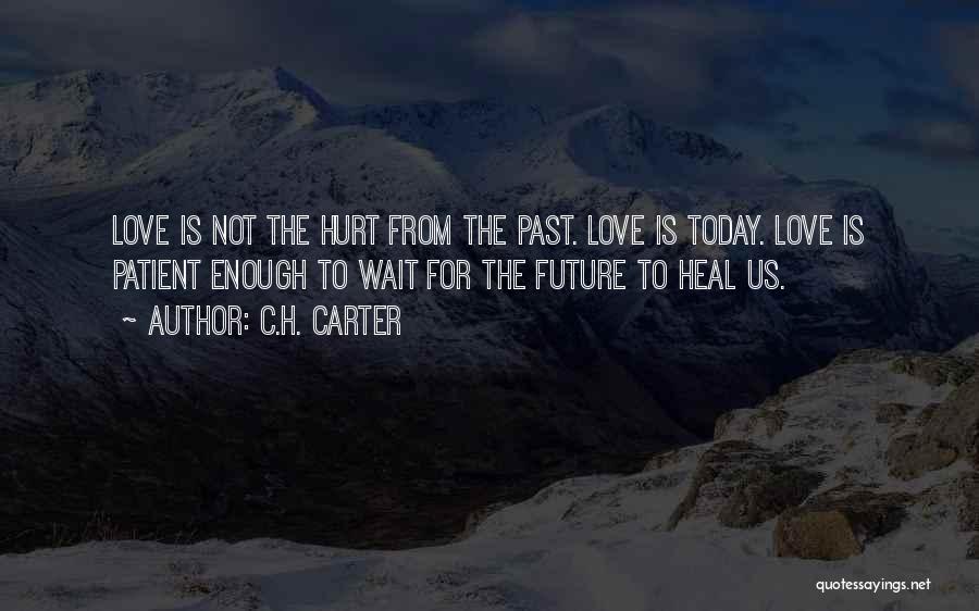 C.H. Carter Quotes: Love Is Not The Hurt From The Past. Love Is Today. Love Is Patient Enough To Wait For The Future