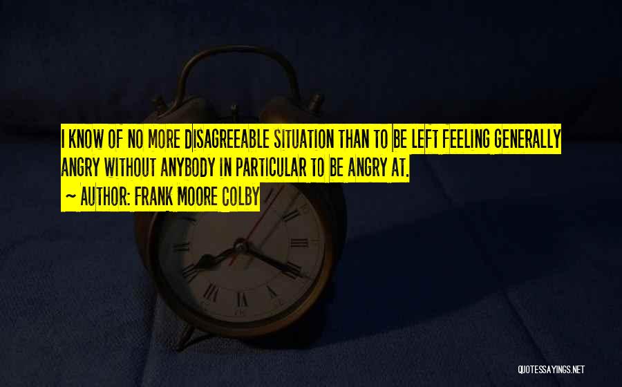 Frank Moore Colby Quotes: I Know Of No More Disagreeable Situation Than To Be Left Feeling Generally Angry Without Anybody In Particular To Be