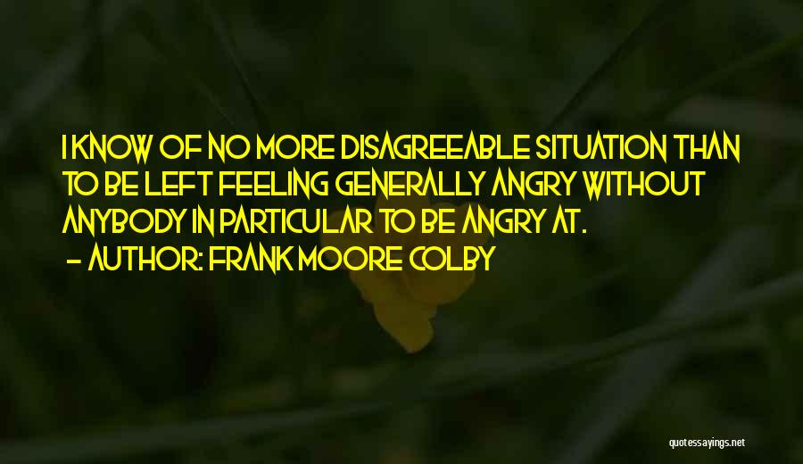 Frank Moore Colby Quotes: I Know Of No More Disagreeable Situation Than To Be Left Feeling Generally Angry Without Anybody In Particular To Be