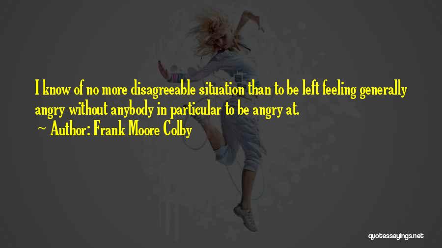 Frank Moore Colby Quotes: I Know Of No More Disagreeable Situation Than To Be Left Feeling Generally Angry Without Anybody In Particular To Be