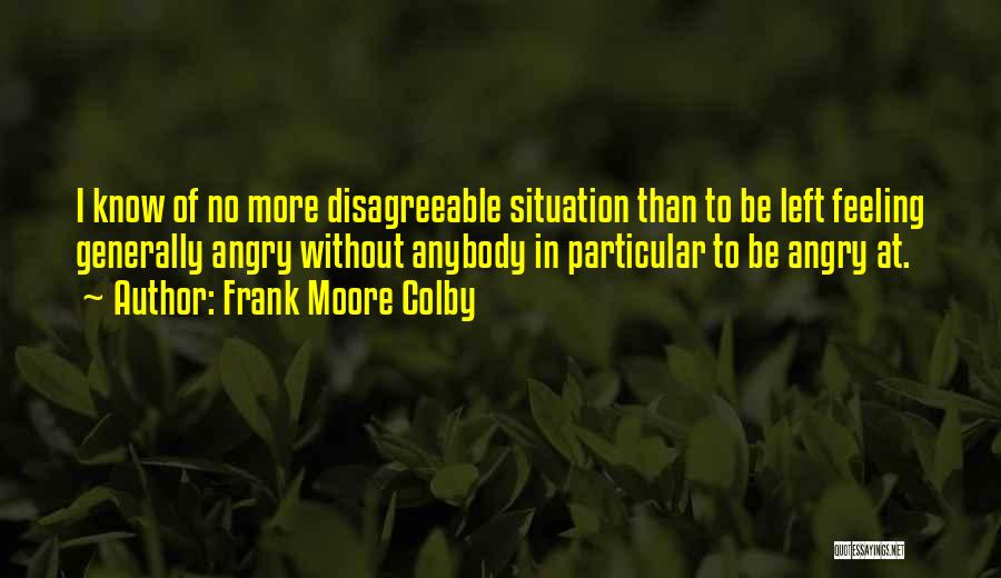 Frank Moore Colby Quotes: I Know Of No More Disagreeable Situation Than To Be Left Feeling Generally Angry Without Anybody In Particular To Be