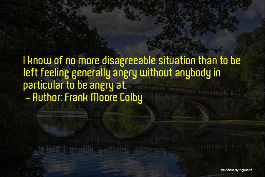 Frank Moore Colby Quotes: I Know Of No More Disagreeable Situation Than To Be Left Feeling Generally Angry Without Anybody In Particular To Be