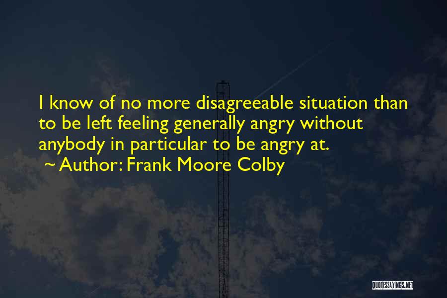 Frank Moore Colby Quotes: I Know Of No More Disagreeable Situation Than To Be Left Feeling Generally Angry Without Anybody In Particular To Be