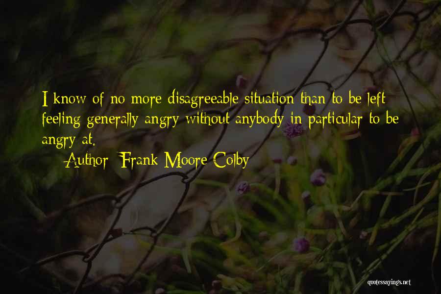 Frank Moore Colby Quotes: I Know Of No More Disagreeable Situation Than To Be Left Feeling Generally Angry Without Anybody In Particular To Be