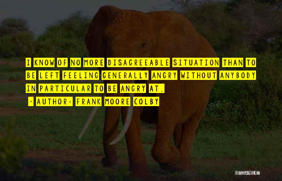 Frank Moore Colby Quotes: I Know Of No More Disagreeable Situation Than To Be Left Feeling Generally Angry Without Anybody In Particular To Be
