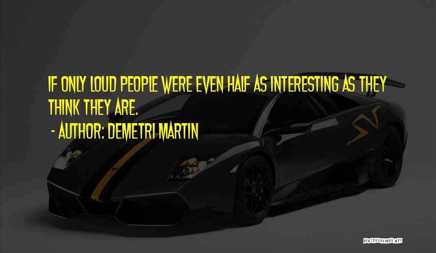 Demetri Martin Quotes: If Only Loud People Were Even Half As Interesting As They Think They Are.