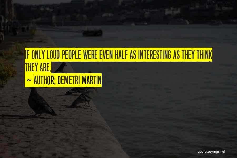 Demetri Martin Quotes: If Only Loud People Were Even Half As Interesting As They Think They Are.
