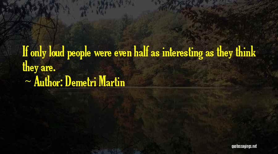 Demetri Martin Quotes: If Only Loud People Were Even Half As Interesting As They Think They Are.