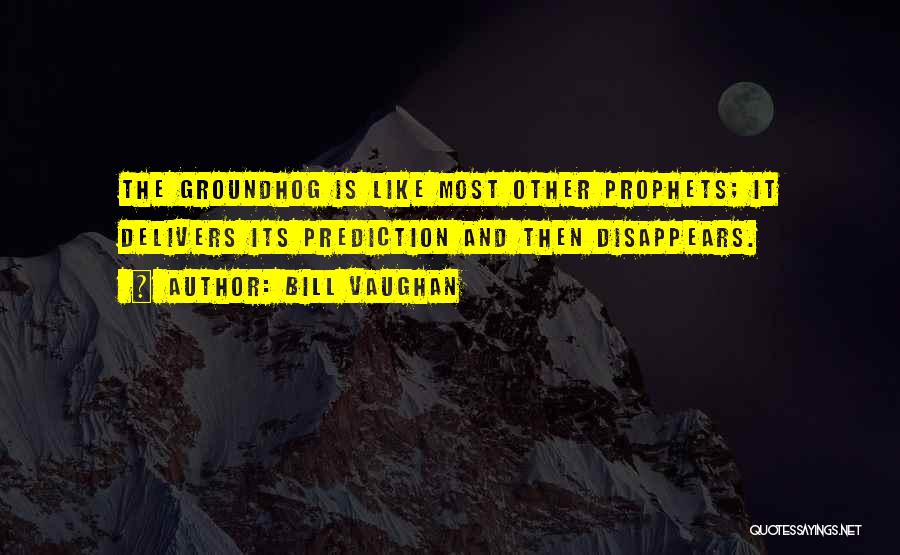 Bill Vaughan Quotes: The Groundhog Is Like Most Other Prophets; It Delivers Its Prediction And Then Disappears.