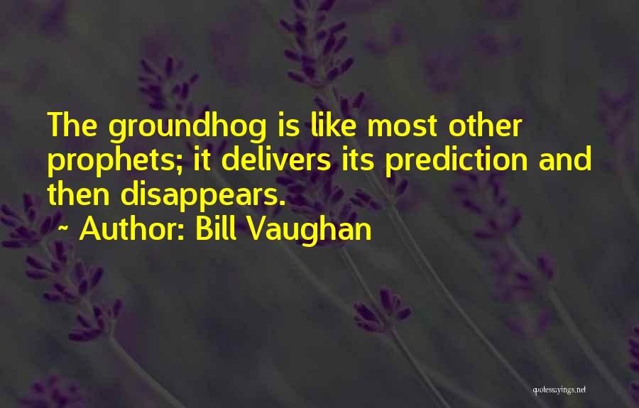 Bill Vaughan Quotes: The Groundhog Is Like Most Other Prophets; It Delivers Its Prediction And Then Disappears.