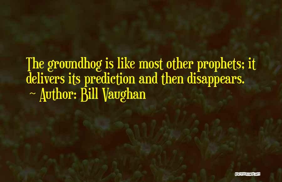 Bill Vaughan Quotes: The Groundhog Is Like Most Other Prophets; It Delivers Its Prediction And Then Disappears.