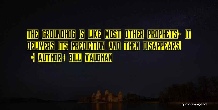Bill Vaughan Quotes: The Groundhog Is Like Most Other Prophets; It Delivers Its Prediction And Then Disappears.