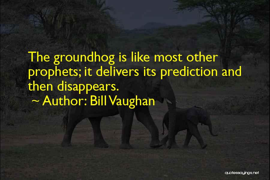 Bill Vaughan Quotes: The Groundhog Is Like Most Other Prophets; It Delivers Its Prediction And Then Disappears.