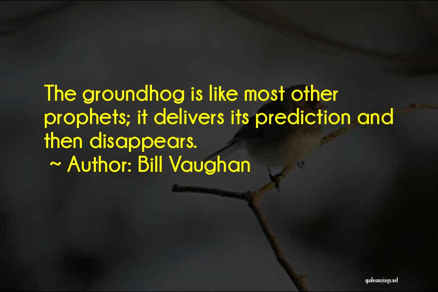 Bill Vaughan Quotes: The Groundhog Is Like Most Other Prophets; It Delivers Its Prediction And Then Disappears.