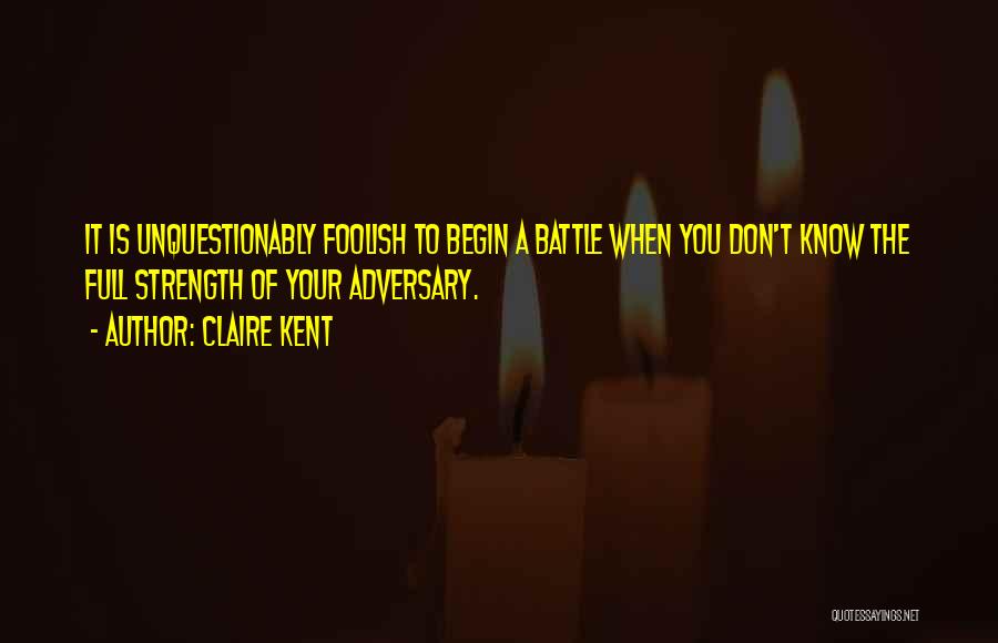 Claire Kent Quotes: It Is Unquestionably Foolish To Begin A Battle When You Don't Know The Full Strength Of Your Adversary.