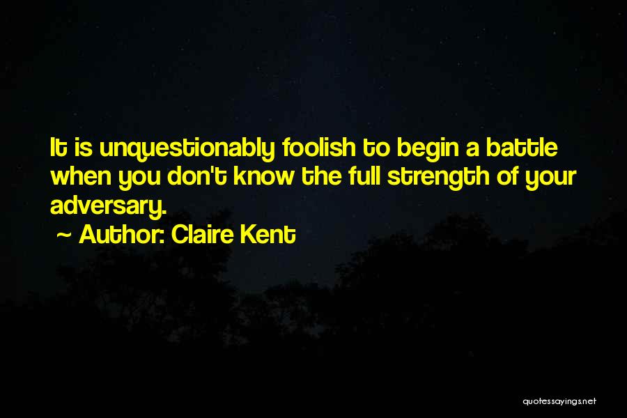Claire Kent Quotes: It Is Unquestionably Foolish To Begin A Battle When You Don't Know The Full Strength Of Your Adversary.