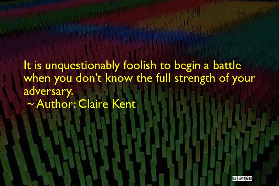 Claire Kent Quotes: It Is Unquestionably Foolish To Begin A Battle When You Don't Know The Full Strength Of Your Adversary.