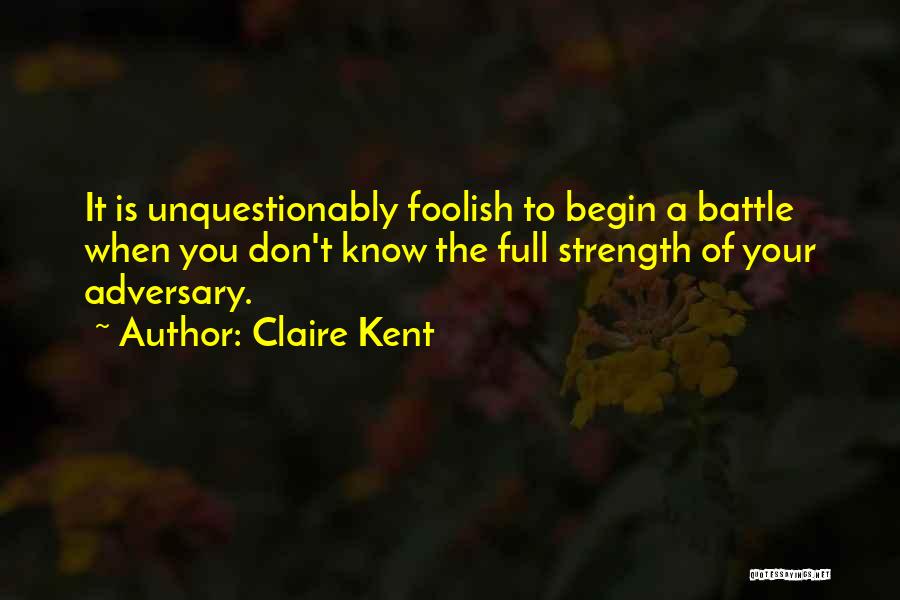 Claire Kent Quotes: It Is Unquestionably Foolish To Begin A Battle When You Don't Know The Full Strength Of Your Adversary.