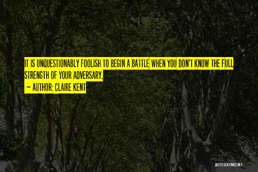 Claire Kent Quotes: It Is Unquestionably Foolish To Begin A Battle When You Don't Know The Full Strength Of Your Adversary.