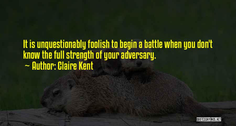 Claire Kent Quotes: It Is Unquestionably Foolish To Begin A Battle When You Don't Know The Full Strength Of Your Adversary.
