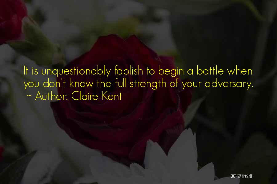 Claire Kent Quotes: It Is Unquestionably Foolish To Begin A Battle When You Don't Know The Full Strength Of Your Adversary.