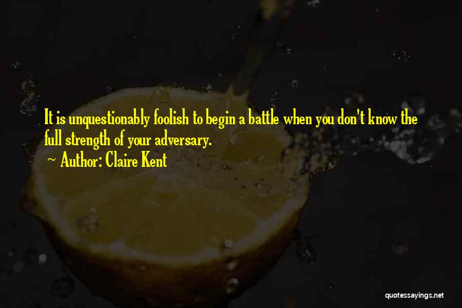 Claire Kent Quotes: It Is Unquestionably Foolish To Begin A Battle When You Don't Know The Full Strength Of Your Adversary.