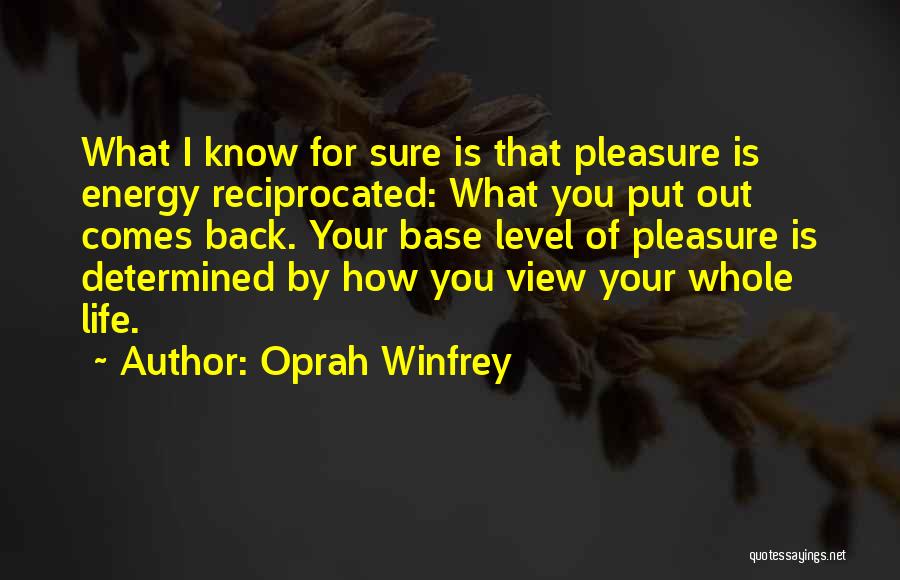 Oprah Winfrey Quotes: What I Know For Sure Is That Pleasure Is Energy Reciprocated: What You Put Out Comes Back. Your Base Level