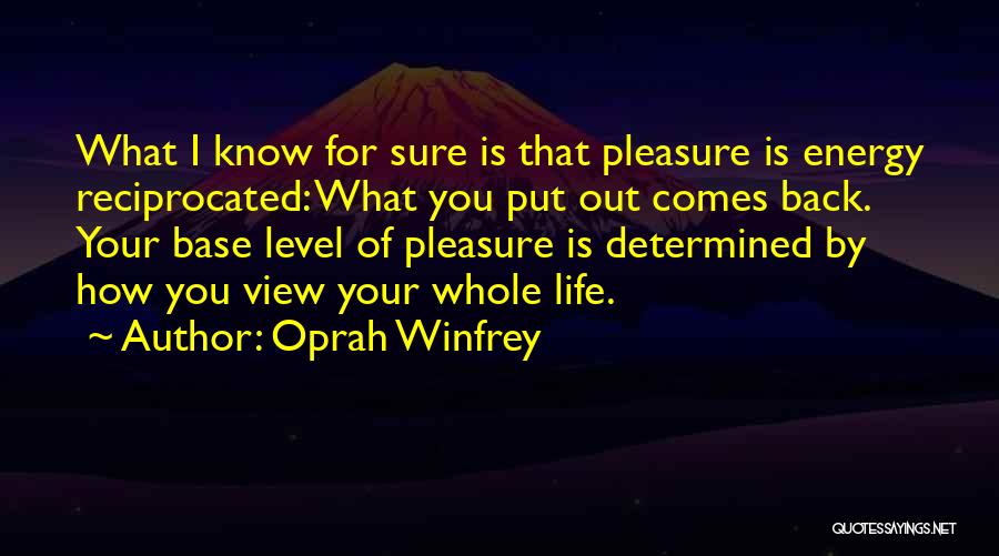 Oprah Winfrey Quotes: What I Know For Sure Is That Pleasure Is Energy Reciprocated: What You Put Out Comes Back. Your Base Level