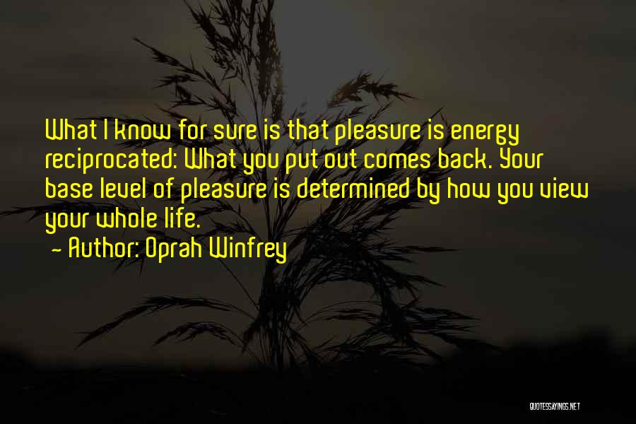 Oprah Winfrey Quotes: What I Know For Sure Is That Pleasure Is Energy Reciprocated: What You Put Out Comes Back. Your Base Level