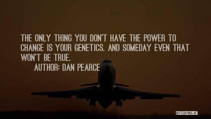 Dan Pearce Quotes: The Only Thing You Don't Have The Power To Change Is Your Genetics. And Someday Even That Won't Be True.