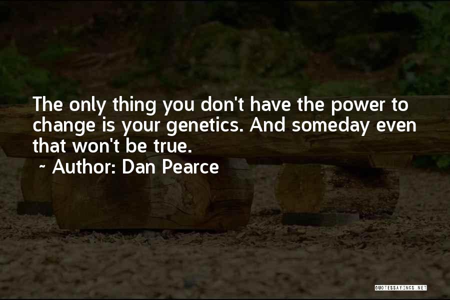 Dan Pearce Quotes: The Only Thing You Don't Have The Power To Change Is Your Genetics. And Someday Even That Won't Be True.