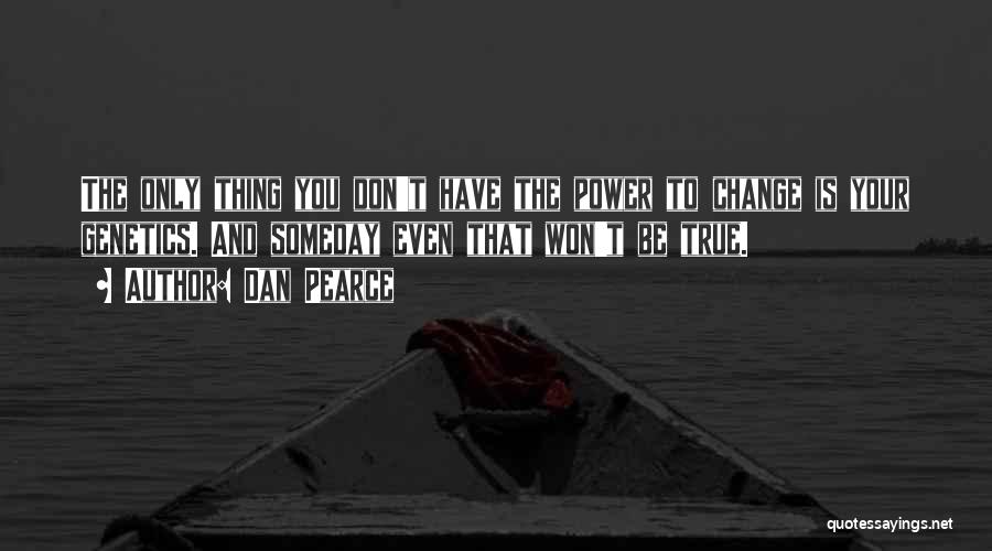 Dan Pearce Quotes: The Only Thing You Don't Have The Power To Change Is Your Genetics. And Someday Even That Won't Be True.