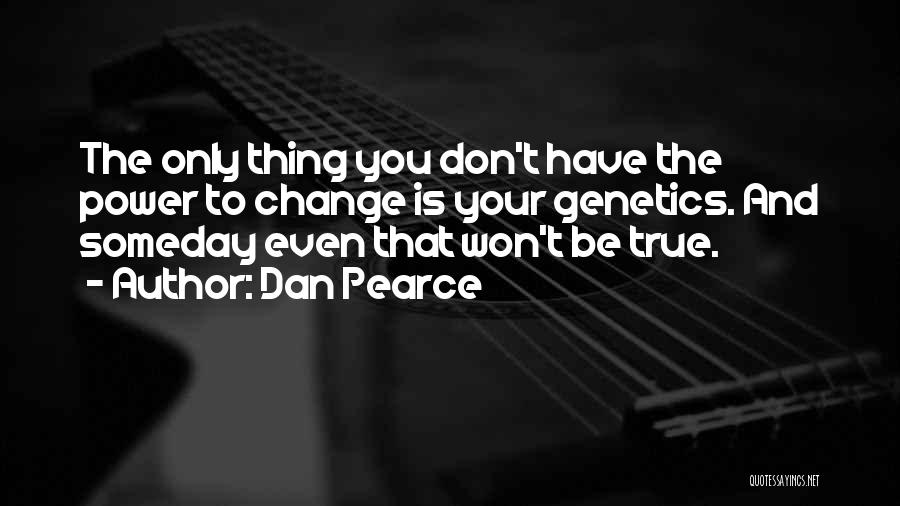 Dan Pearce Quotes: The Only Thing You Don't Have The Power To Change Is Your Genetics. And Someday Even That Won't Be True.