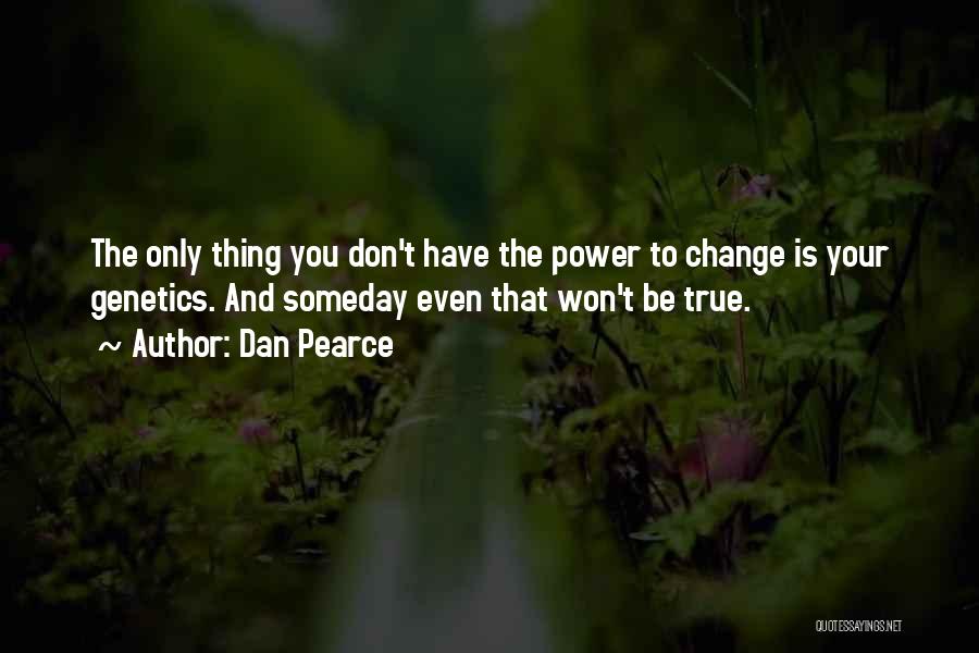 Dan Pearce Quotes: The Only Thing You Don't Have The Power To Change Is Your Genetics. And Someday Even That Won't Be True.