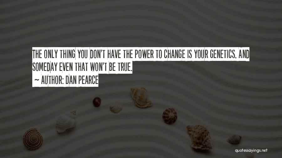 Dan Pearce Quotes: The Only Thing You Don't Have The Power To Change Is Your Genetics. And Someday Even That Won't Be True.