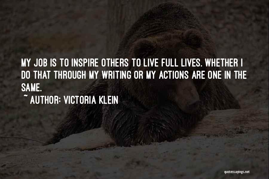 Victoria Klein Quotes: My Job Is To Inspire Others To Live Full Lives. Whether I Do That Through My Writing Or My Actions