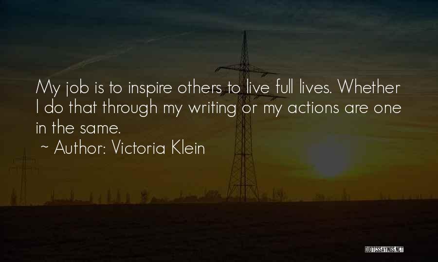 Victoria Klein Quotes: My Job Is To Inspire Others To Live Full Lives. Whether I Do That Through My Writing Or My Actions
