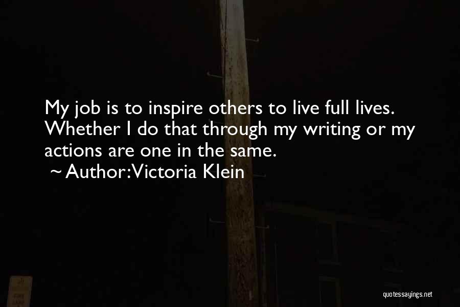 Victoria Klein Quotes: My Job Is To Inspire Others To Live Full Lives. Whether I Do That Through My Writing Or My Actions
