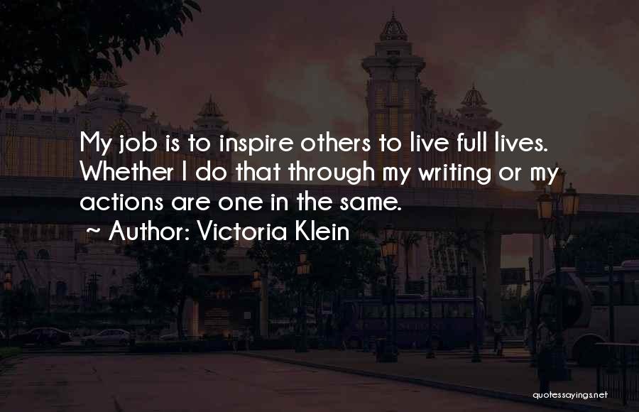 Victoria Klein Quotes: My Job Is To Inspire Others To Live Full Lives. Whether I Do That Through My Writing Or My Actions