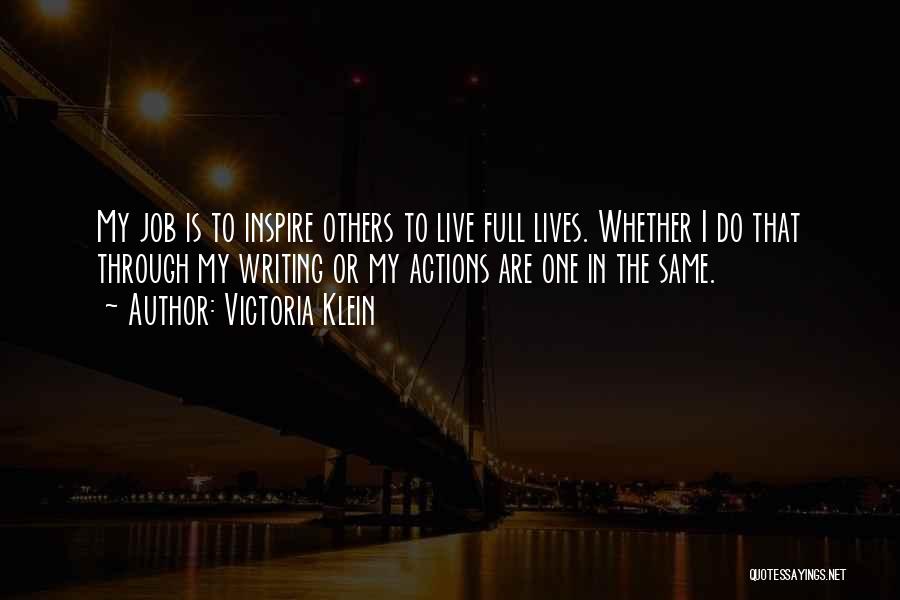 Victoria Klein Quotes: My Job Is To Inspire Others To Live Full Lives. Whether I Do That Through My Writing Or My Actions