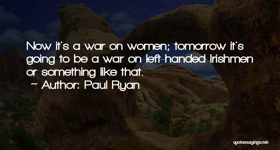 Paul Ryan Quotes: Now It's A War On Women; Tomorrow It's Going To Be A War On Left-handed Irishmen Or Something Like That.