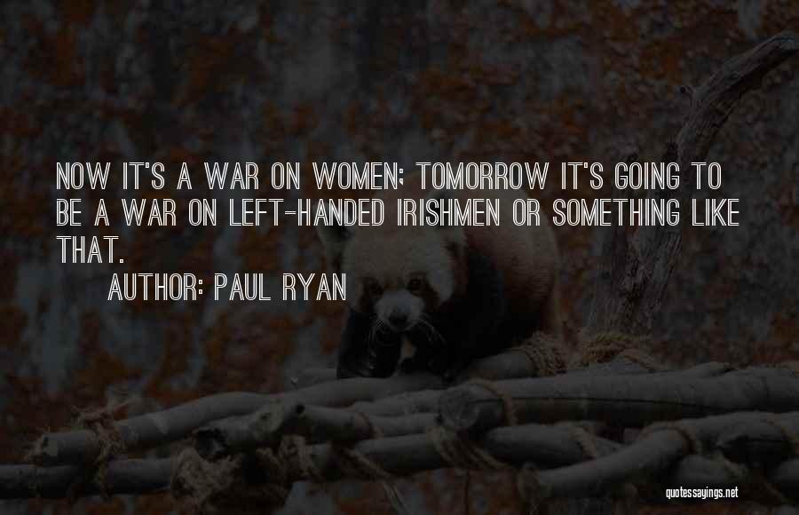 Paul Ryan Quotes: Now It's A War On Women; Tomorrow It's Going To Be A War On Left-handed Irishmen Or Something Like That.