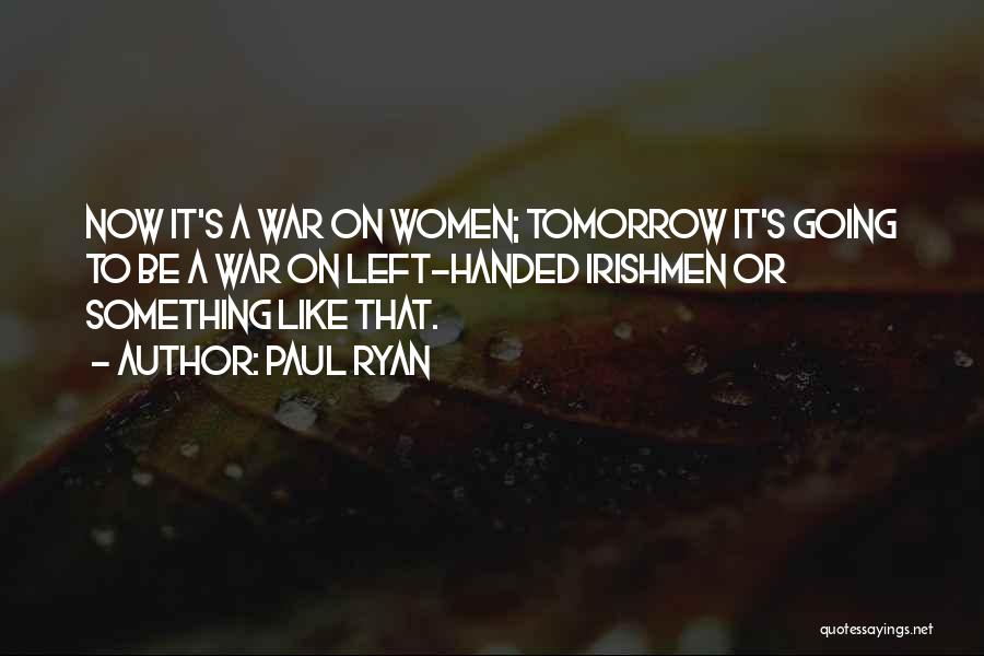 Paul Ryan Quotes: Now It's A War On Women; Tomorrow It's Going To Be A War On Left-handed Irishmen Or Something Like That.