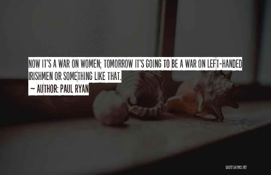 Paul Ryan Quotes: Now It's A War On Women; Tomorrow It's Going To Be A War On Left-handed Irishmen Or Something Like That.