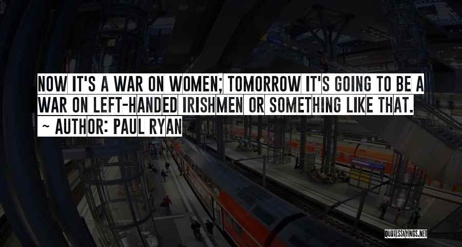 Paul Ryan Quotes: Now It's A War On Women; Tomorrow It's Going To Be A War On Left-handed Irishmen Or Something Like That.