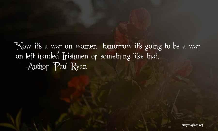 Paul Ryan Quotes: Now It's A War On Women; Tomorrow It's Going To Be A War On Left-handed Irishmen Or Something Like That.